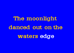 The moonlight

danced out on the
waters edge