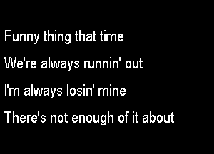 Funny thing that time
We're always runnin' out

I'm always losin' mine

There's not enough of it about