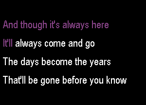 And though ifs always here

I? always come and go

The days become the years

That'll be gone before you know