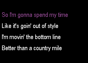 So I'm gonna spend my time

Like it's goin' out of style
I'm movin' the bottom line

Better than a country mile