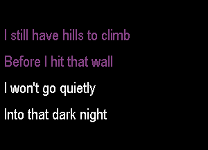 I still have hills to climb
Before I hit that wall

lwon't go quietly
Into that dark night