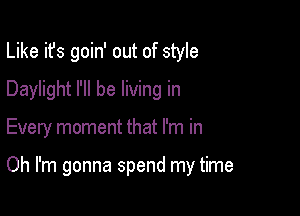 Like it's goin' out of style

Daylight I'll be living in
Every moment that I'm in

Oh I'm gonna spend my time