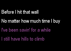 Before I hit that wall

No matter how much time I buy

I've been savin' for a while

I still have hills to climb