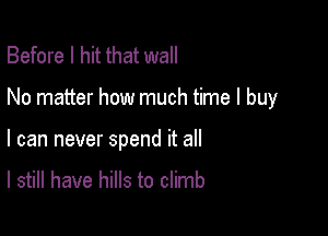 Before I hit that wall

No matter how much time I buy

I can never spend it all

I still have hills to climb