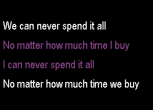 We can never spend it all
No matter how much time I buy

I can never spend it all

No matter how much time we buy