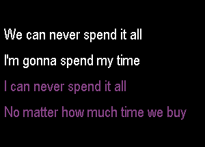 We can never spend it all
I'm gonna spend my time

I can never spend it all

No matter how much time we buy