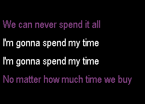 We can never spend it all
I'm gonna spend my time

I'm gonna spend my time

No matter how much time we buy