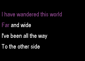 I have wandered this world

Far and wide

I've been all the way
To the other side