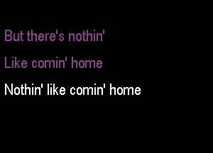 But there's nothin'

Like comin' home

Nothin' like comin' home