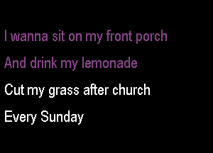 I wanna sit on my front porch

And drink my lemonade

Cut my grass after church

Every Sunday