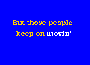 But those people

keep on movin'