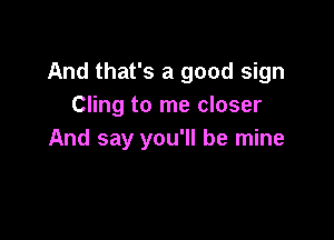 And that's a good sign
Cling to me closer

And say you'll be mine