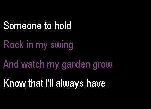 Someone to hold

Rock in my swing

And watch my garden grow

Know that I'll always have