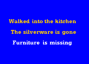 Walked into the kitchen
The silverware is gone

Furniture is missing