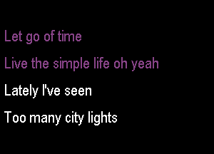 Let go of time
Live the simple life oh yeah

Lately I've seen

Too many city lights