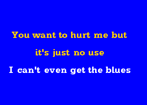 You want to hurt me but

it's just no use

I can't even get the blues