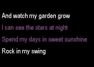 And watch my garden grow

I can see the stars at night

Spend my days in sweet sunshine

Rock in my swing