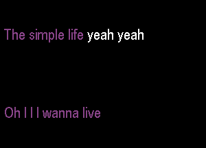 The simple life yeah yeah

Oh I l I wanna live