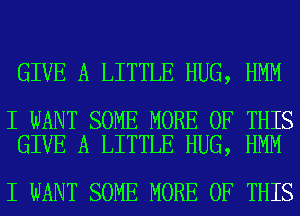 GIVE A LITTLE HUG, HMM

I WANT SOME MORE OF THIS
GIVE A LITTLE HUG, HMM

I WANT SOME MORE OF THIS