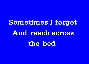 Sometimes I forget

And reach across
the bed