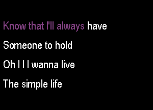 Know that I'll always have
Someone to hold

Oh I l I wanna live

The simple life