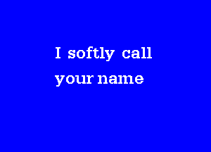 I softly call

your name
