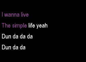 I wanna live

The simple life yeah

Dun da da da
Dun da da
