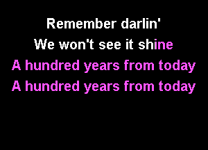 Remember darlin'
We won't see it shine
A hundred years from today
A hundred years from today