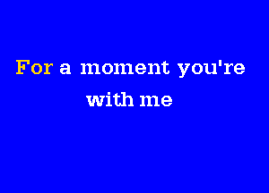 For a moment you're

with me