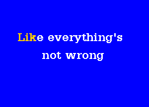 Like everything's

not wrong