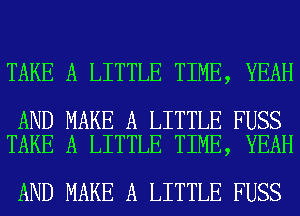 TAKE A LITTLE TIME, YEAH

AND MAKE A LITTLE FUSS
TAKE A LITTLE TIME, YEAH

AND MAKE A LITTLE FUSS