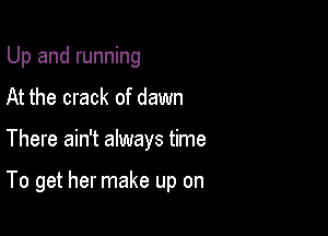 Up and running
At the crack of dawn

There ain't always time

To get her make up on