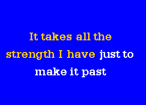 It takes all the

strength I have just to

make it past