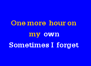 One more hour on
my own

Sometimes I forget