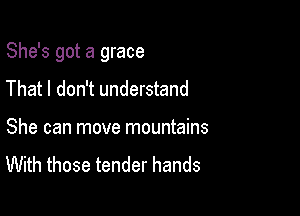 She's got a grace

That I don't understand
She can move mountains

With those tender hands