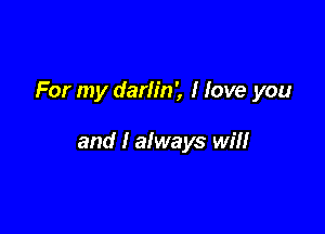 For my darlin', I love you

and I always will