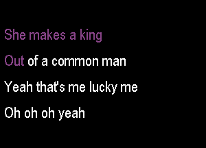 She makes a king

Out of a common man

Yeah thafs me lucky me
Oh oh oh yeah