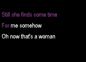 Still she funds some time

For me somehow

Oh now thafs a woman