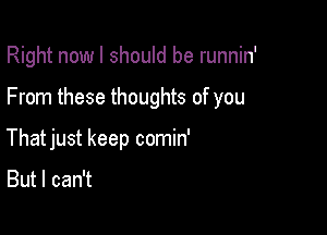 Right nowl should be runnin'

From these thoughts of you

Thatjust keep comin'

But I can't