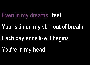 Even in my dreams I feel

Your skin on my skin out of breath

Each day ends like it begins

You're in my head