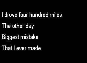 I drove four hundred miles
The other day

Biggest mistake

That I ever made