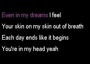 Even in my dreams I feel

Your skin on my skin out of breath

Each day ends like it begins

You're in my head yeah