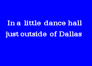 In a little dance hall
just outside of Dallas