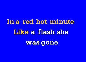 In a red hot minute

Like a flash she
was gone