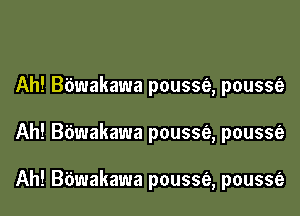 Ah! Bbwakawa pousse, pousse

Ah! B'dwakawa pousse'a, poussfe

Ah! Bbwakawa pousse, pousse