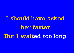 I should have asked
her faster
But I waited too long