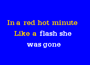 In a red hot minute

Like a flash she
was gone