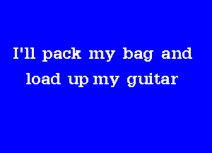 I'll pack my bag and

load up my guitar