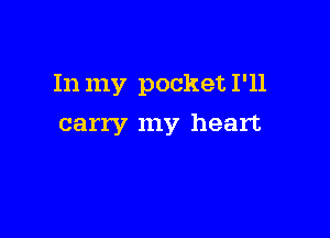In my pocket I'll

carry my heart