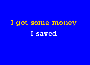 I got some money

I saved